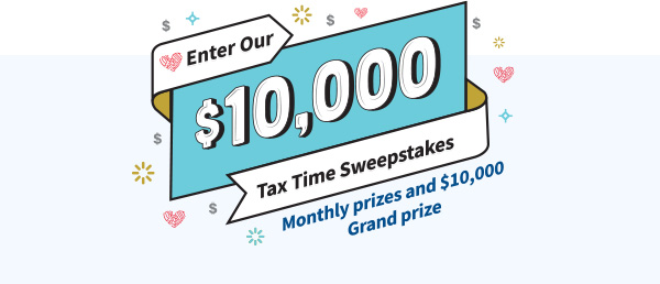 Enter our $10,000 Tax Time Sweepstakes. Monthly prizes and $10,000 Grand Prize